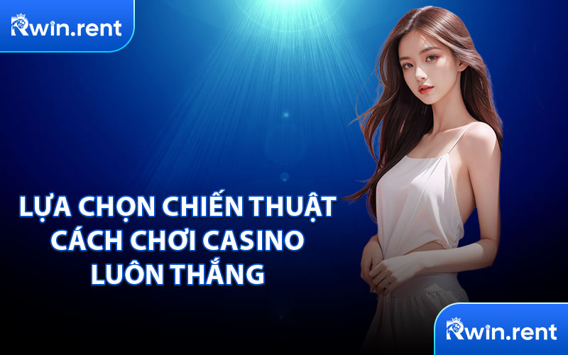 Lựa Chọn Chiến Thuật Cách Chơi Casino Luôn Thắng 
